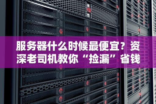 服务器什么时候最便宜？资深老司机教你“捡漏”省钱秘籍！