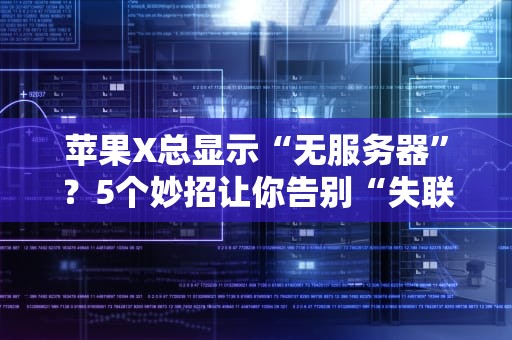 苹果X总显示“无服务器”？5个妙招让你告别“失联”焦虑！