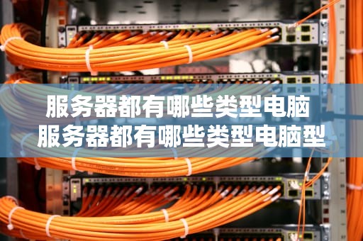 服务器都有哪些类型电脑 服务器都有哪些类型电脑型号