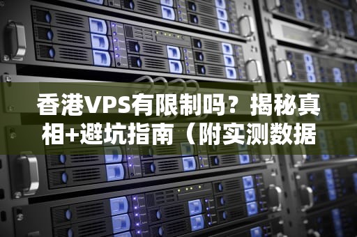 香港VPS有限制吗？揭秘真相+避坑指南（附实测数据）