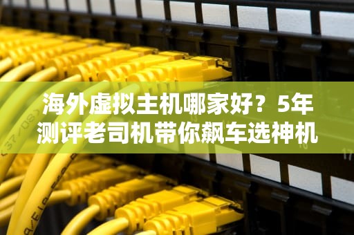 海外虚拟主机哪家好？5年测评老司机带你飙车选神机！