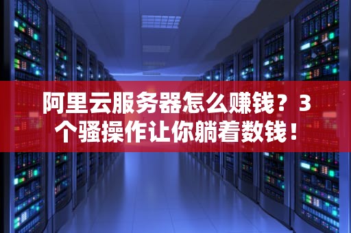 阿里云服务器怎么赚钱？3个骚操作让你躺着数钱！