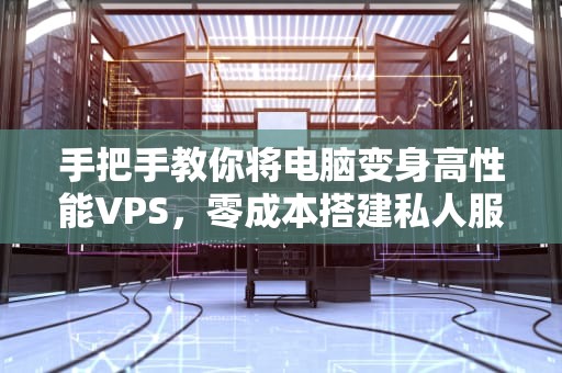 手把手教你将电脑变身高性能VPS，零成本搭建私人服务器！
