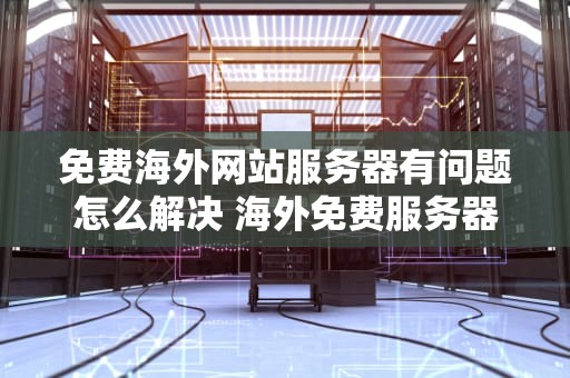 免费海外网站服务器有问题怎么解决 海外免费服务器地址