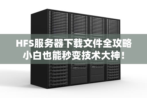 HFS服务器下载文件全攻略小白也能秒变技术大神！