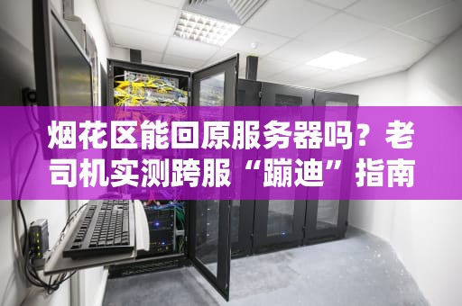 烟花区能回原服务器吗？老司机实测跨服“蹦迪”指南！