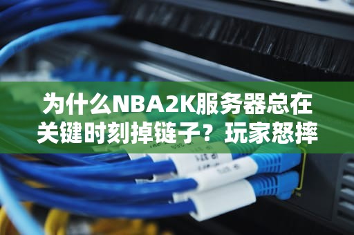 为什么NBA2K服务器总在关键时刻掉链子？玩家怒摔手柄的真相大揭秘！