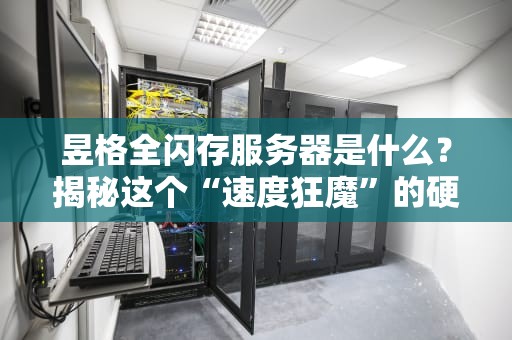 昱格全闪存服务器是什么？揭秘这个“速度狂魔”的硬核实力！