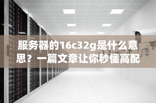 服务器的16c32g是什么意思？一篇文章让你秒懂高配服务器的“黑话”！
