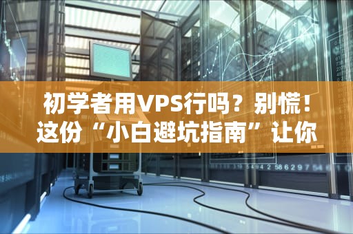 初学者用VPS行吗？别慌！这份“小白避坑指南”让你秒变老司机！