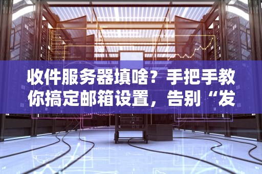 收件服务器填啥？手把手教你搞定邮箱设置，告别“发送失败”的尴尬！
