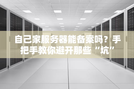 自己家服务器能备案吗？手把手教你避开那些“坑”