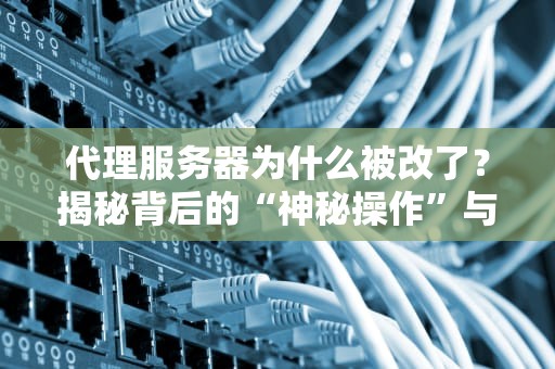 代理服务器为什么被改了？揭秘背后的“神秘操作”与避坑指南！