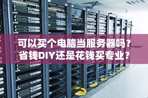 可以买个电脑当服务器吗？省钱DIY还是花钱买专业？老司机实测真相！
