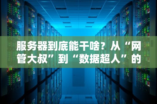 服务器到底能干啥？从“网管大叔”到“数据超人”的十八般武艺大揭秘！