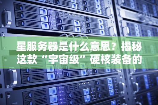 星服务器是什么意思？揭秘这款“宇宙级”硬核装备的5大真相！