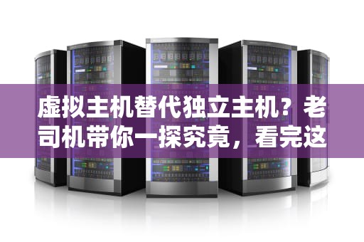 虚拟主机替代独立主机？老司机带你一探究竟，看完这篇不再纠结！
