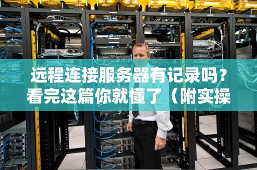 远程连接服务器有记录吗？看完这篇你就懂了（附实操指南）