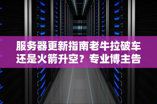 服务器更新指南老牛拉破车还是火箭升空？专业博主告诉你为什么要更新服务器！