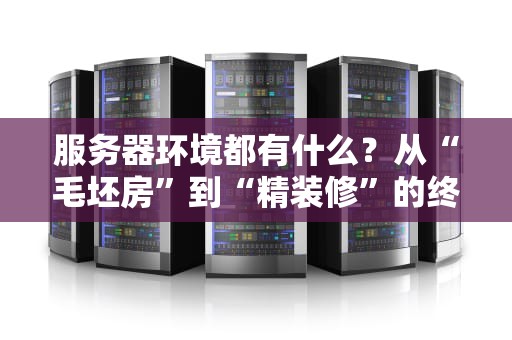 服务器环境都有什么？从“毛坯房”到“精装修”的终极科普指南！