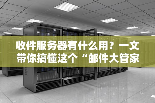 收件服务器有什么用？一文带你搞懂这个“邮件大管家”的硬核技能！
