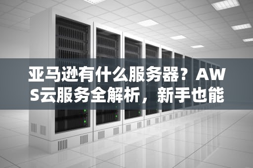 亚马逊有什么服务器？AWS云服务全解析，新手也能秒懂！
