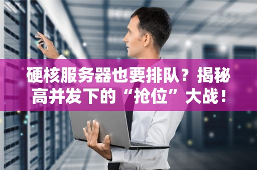 硬核服务器也要排队？揭秘高并发下的“抢位”大战！