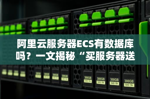 阿里云服务器ECS有数据库吗？一文揭秘“买服务器送数据库”的真相！