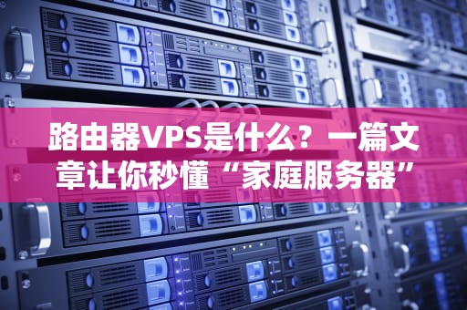 路由器VPS是什么？一篇文章让你秒懂“家庭服务器”的黑科技！