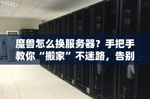 魔兽怎么换服务器？手把手教你“搬家”不迷路，告别卡顿快乐开黑！