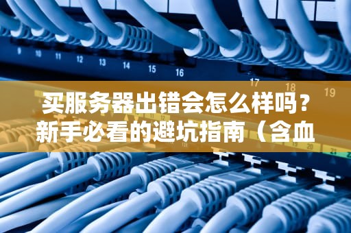 买服务器出错会怎么样吗？新手必看的避坑指南（含血泪案例）