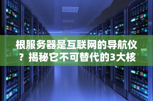 根服务器是互联网的导航仪？揭秘它不可替代的3大核心作用！