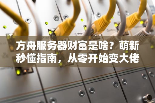 方舟服务器财富是啥？萌新秒懂指南，从零开始变大佬！