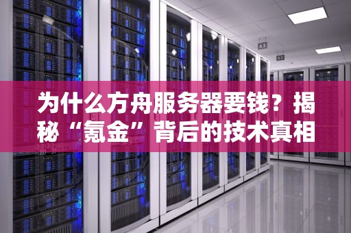 为什么方舟服务器要钱？揭秘“氪金”背后的技术真相，白嫖党哭了！