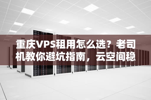 重庆VPS租用怎么选？老司机教你避坑指南，云空间稳如火锅底料！
