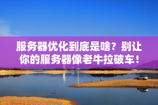 服务器优化到底是啥？别让你的服务器像老牛拉破车！