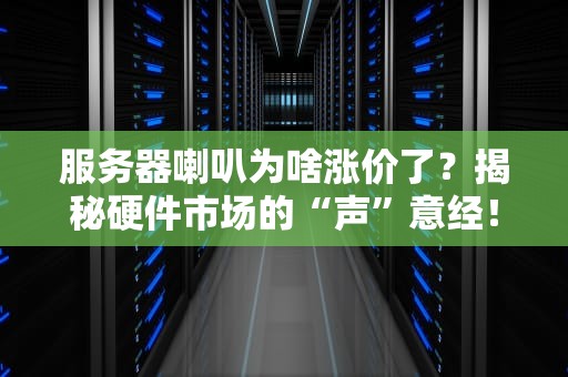 服务器喇叭为啥涨价了？揭秘硬件市场的“声”意经！