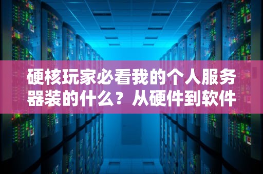 硬核玩家必看我的个人服务器装的什么？从硬件到软件全解析，让你少走3年弯路！