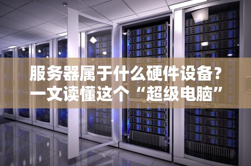 服务器属于什么硬件设备？一文读懂这个“超级电脑”的奥秘！