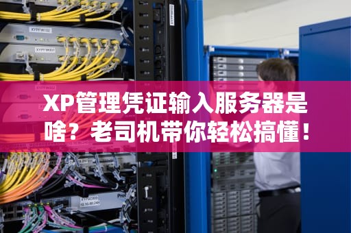 XP管理凭证输入服务器是啥？老司机带你轻松搞懂！