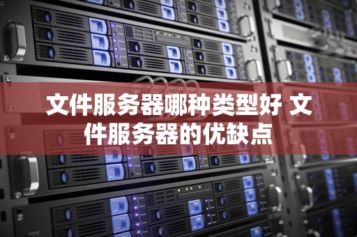 文件服务器哪种类型好 文件服务器的优缺点