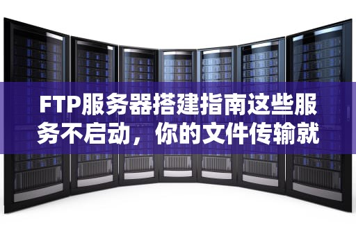 FTP服务器搭建指南这些服务不启动，你的文件传输就凉凉啦！