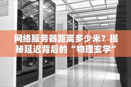 网络服务器距离多少米？揭秘延迟背后的“物理玄学”
