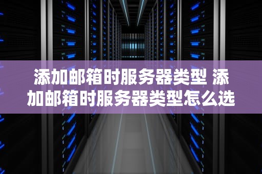 添加邮箱时服务器类型 添加邮箱时服务器类型怎么选