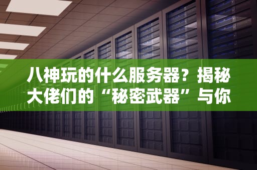 八神玩的什么服务器？揭秘大佬们的“秘密武器”与你的选择指南！