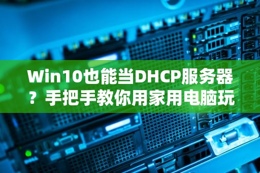 Win10也能当DHCP服务器？手把手教你用家用电脑玩转网络分配！