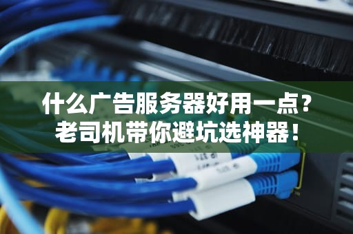 什么广告服务器好用一点？老司机带你避坑选神器！