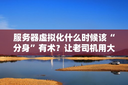 服务器虚拟化什么时候该“分身”有术？让老司机用大白话告诉你！