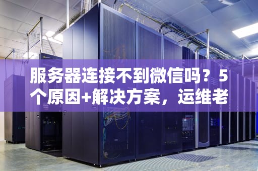 服务器连接不到微信吗？5个原因+解决方案，运维老司机带你飙车！