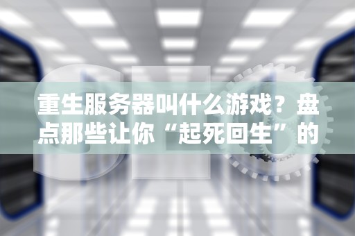 重生服务器叫什么游戏？盘点那些让你“起死回生”的网游复活术！